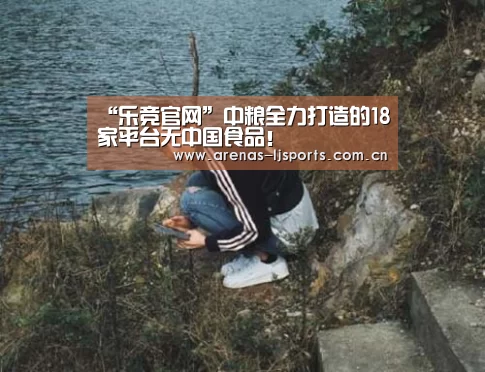 “乐竞官网”中粮全力打造的18家平台无中国食品!(图2) 乐竞俱乐部